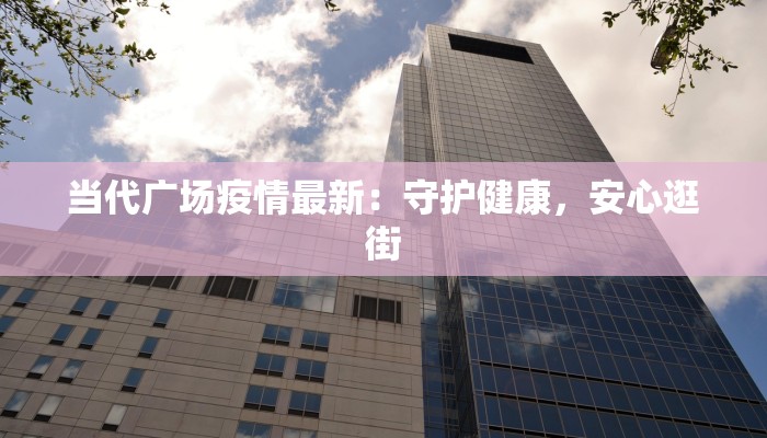 当代广场疫情最新：守护健康，安心逛街