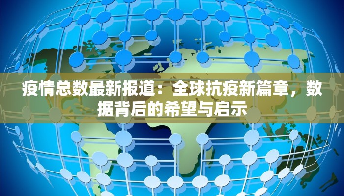 疫情总数最新报道:全球抗疫新篇章,数据背后的希望与启示 疫情总数最新报道:全球抗疫新篇章,数据背后的希望与启示