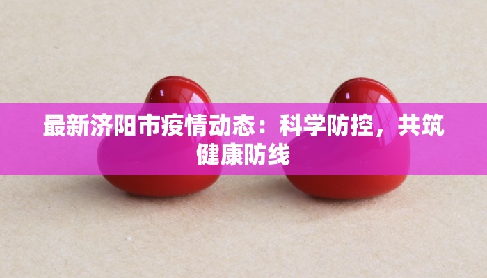 最新济阳市疫情动态：科学防控，共筑健康防线