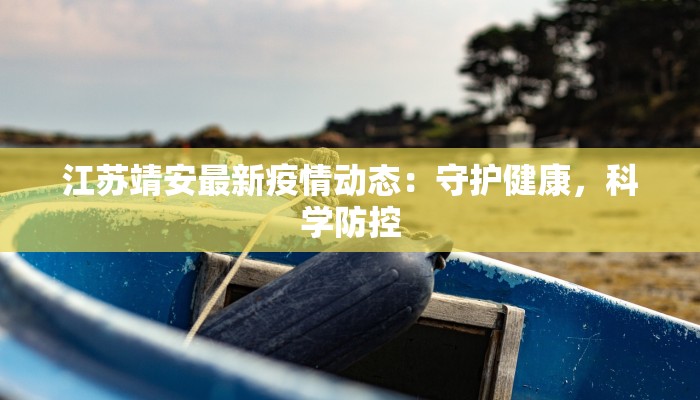 江苏靖安最新疫情动态：守护健康，科学防控