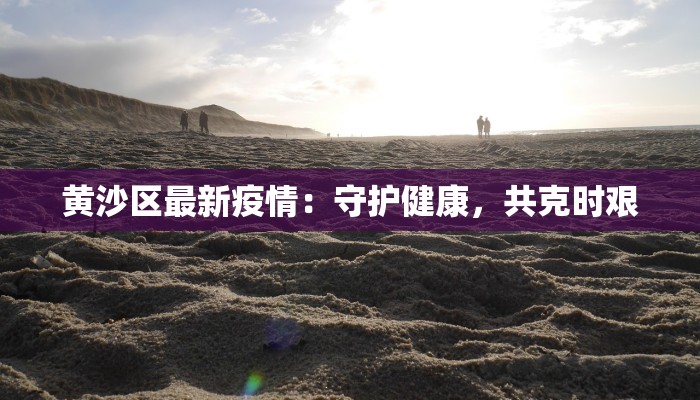 黄沙区最新疫情：守护健康，共克时艰