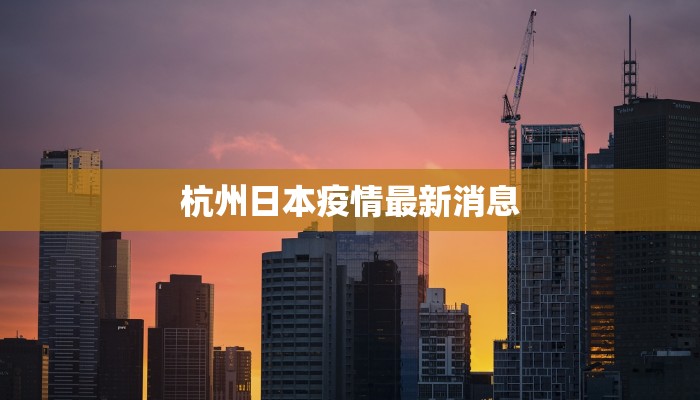 杭州日本疫情最新消息 杭州日本疫情最新消息