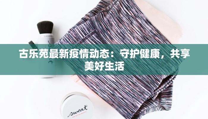 古乐苑最新疫情动态：守护健康，共享美好生活