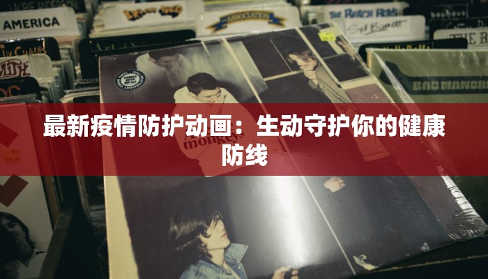 最新疫情防护动画:生动守护你的健康防线 最新疫情防护动画:生动守护你的健康防线