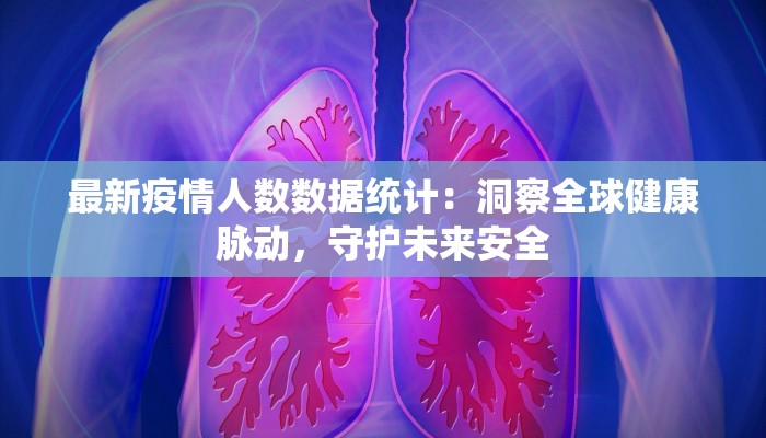 最新疫情人数数据统计：洞察全球健康脉动，守护未来安全
