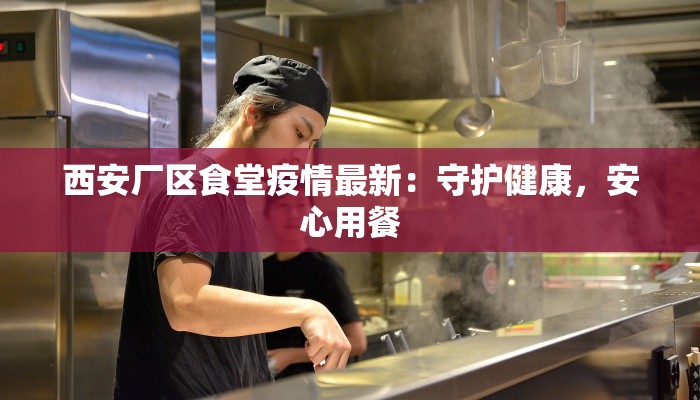 西安厂区食堂疫情最新：守护健康，安心用餐