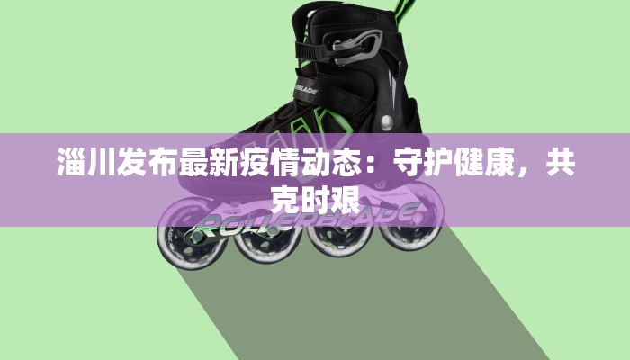 淄川发布最新疫情动态：守护健康，共克时艰