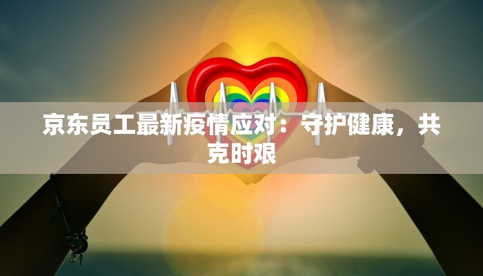 京东员工最新疫情应对：守护健康，共克时艰