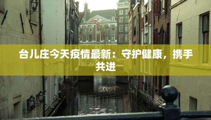 台儿庄今天疫情最新：守护健康，携手共进
