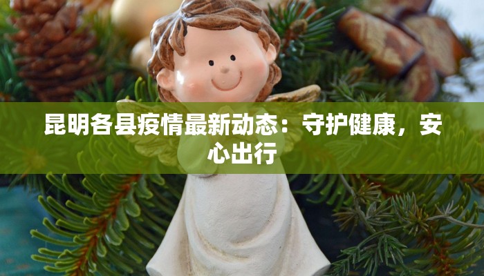 昆明各县疫情最新动态：守护健康，安心出行