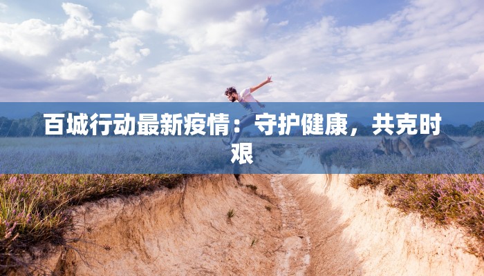 百城行动最新疫情：守护健康，共克时艰
