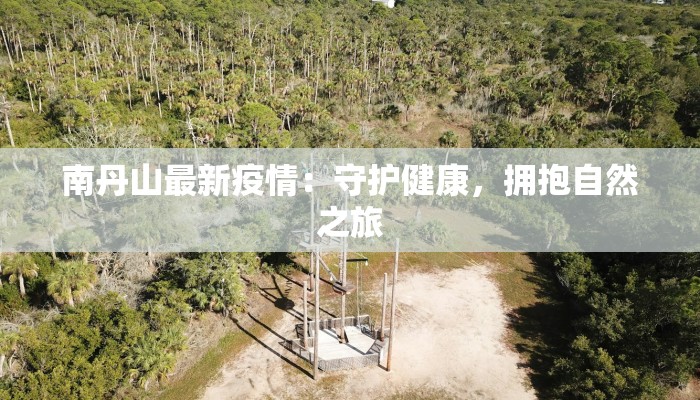 南丹山最新疫情:守护健康,拥抱自然之旅 南丹山最新疫情:守护健康,拥抱自然之旅