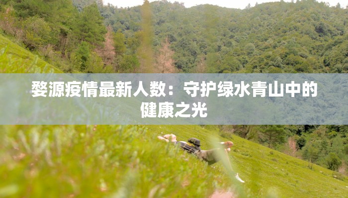 婺源疫情最新人数：守护绿水青山中的健康之光