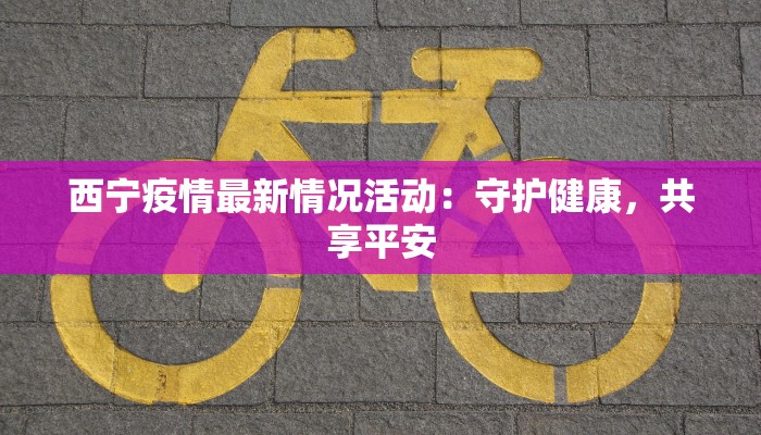 西宁疫情最新情况活动：守护健康，共享平安