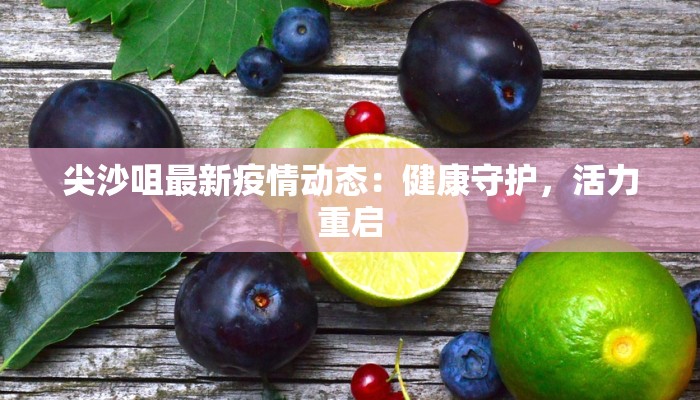 尖沙咀最新疫情动态:健康守护,活力重启 尖沙咀最新疫情动态:健康守护,活力重启