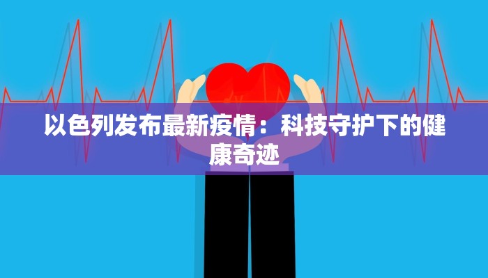 以色列发布最新疫情：科技守护下的健康奇迹