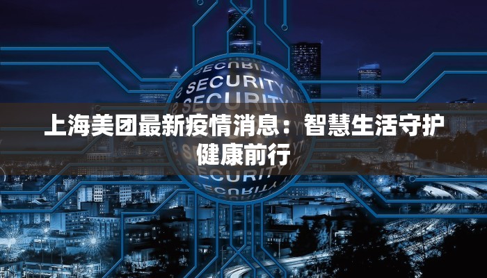 上海美团最新疫情消息：智慧生活守护健康前行