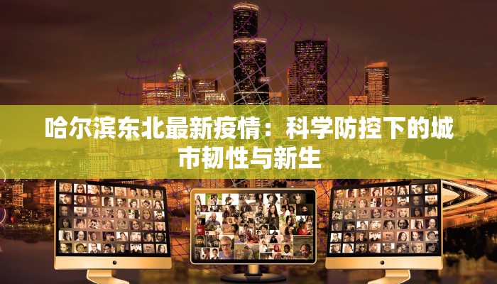 哈尔滨东北最新疫情：科学防控下的城市韧性与新生