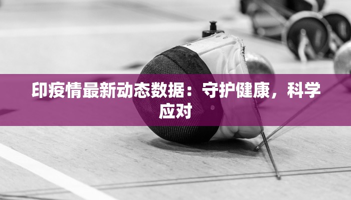 印疫情最新动态数据:守护健康,科学应对 印疫情最新动态数据:守护健康,科学应对