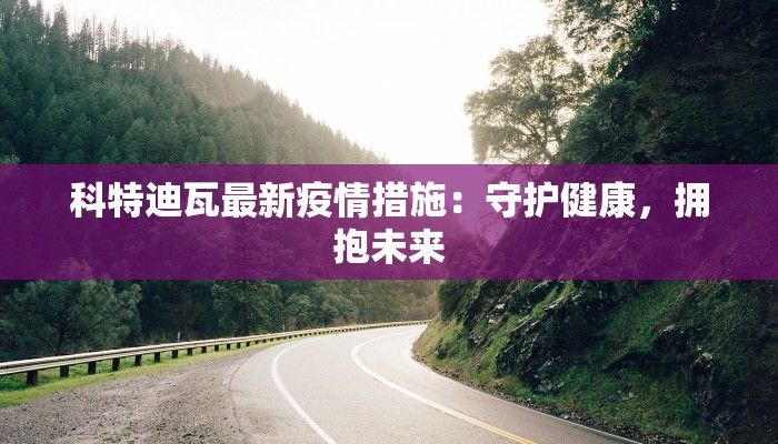 科特迪瓦最新疫情措施:守护健康,拥抱未来 科特迪瓦最新疫情措施:守护健康,拥抱未来