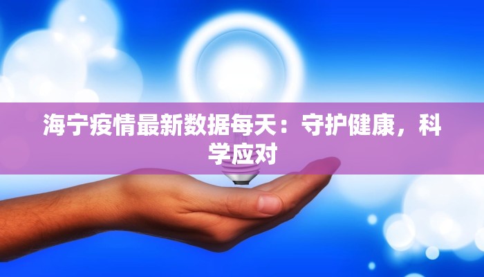 海宁疫情最新数据每天:守护健康,科学应对 海宁疫情最新数据每天:守护健康,科学应对