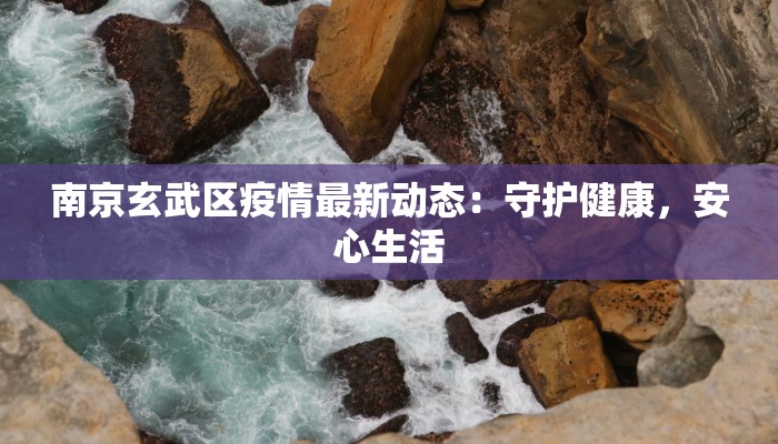 南京玄武区疫情最新动态:守护健康,安心生活 南京玄武区疫情最新动态:守护健康,安心生活