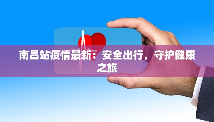 南昌站疫情最新：安全出行，守护健康之旅