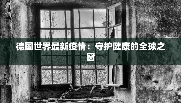 德国世界最新疫情:守护健康的全球之窗 德国世界最新疫情:守护健康的全球之窗