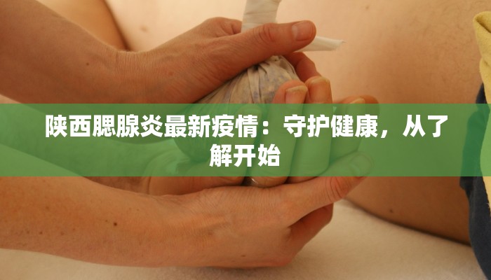 陕西腮腺炎最新疫情:守护健康,从了解开始 陕西腮腺炎最新疫情:守护健康,从了解开始