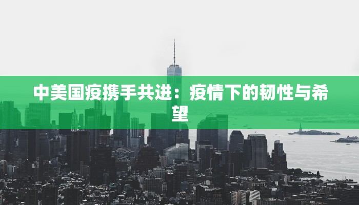 中美国疫携手共进：疫情下的韧性与希望