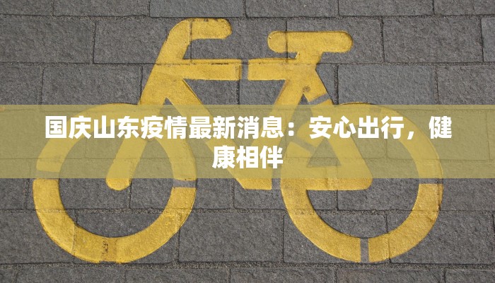 国庆山东疫情最新消息：安心出行，健康相伴