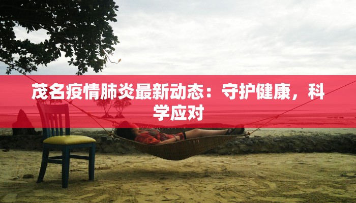 茂名疫情肺炎最新动态:守护健康,科学应对 茂名疫情肺炎最新动态:守护健康,科学应对